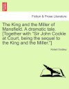 The King and the Miller of Mansfield. a Dramatic Tale. [together with Sir John Cockle at Court, Being the Sequel to the King and the Miller.]