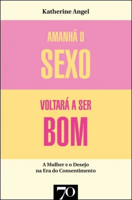 Amanhã O Sexo Voltará A Ser Bom - Mulher e Desejo na Era do Consentimento