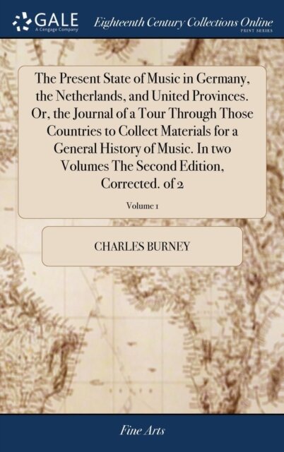 The Present State of Music in Germany, the Netherlands, and United Provinces. Or, the Journal of a Tour Through Those Countries to Collect Materials for a General History of Music. In two Volumes The Second Edition, Corrected. of 2; Volume 1