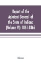 Report of the adjutant general of the state of Indiana (Volume VI) 1861-1865