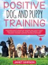 Positive Dog and Puppy Training Discover How to Raise an Amazing and Happy Puppy and Train your Dog the Loving and Friendly Way without Causing Your Dog Distress or Harm