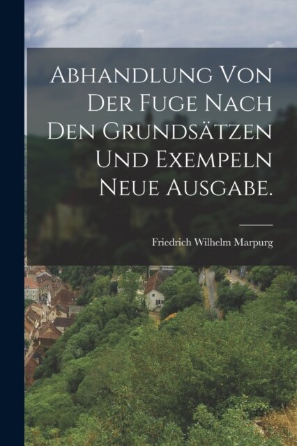 Abhandlung von der Fuge nach den Grundsatzen und Exempeln Neue Ausgabe.