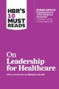 HBR's 10 Must Reads on Leadership for Healthcare (with bonus article by Thomas H. Lee, MD, and Toby Cosgrove, MD)