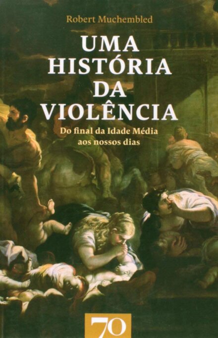 Uma História da Violência. Do final da Idade Média aos nossos dias