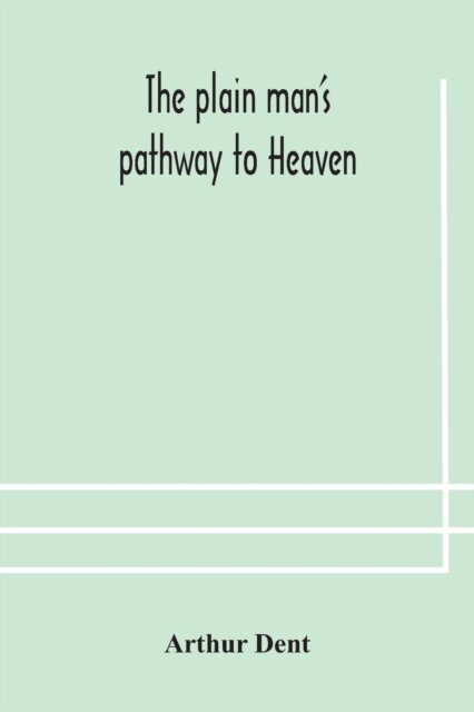 The Plain Man'S Pathway To Heaven, Wherein Every Man May Clearly See Whether He Shall Be Saved Or Damned, With A Table Of All The Principal Matters, And Three Prayers Necessary To Be Used In Private Families, Hereunto Added