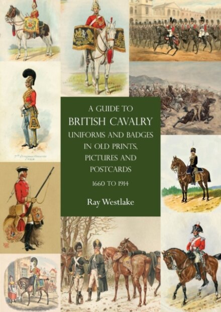 A Guide to British Cavalry Uniforms and Badges in Old Prints, Pictures and Postcards, 1660 to 1914