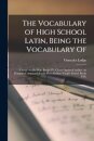 The Vocabulary of High School Latin, Being the Vocabulary of