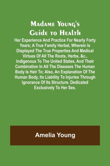 Madame Young's Guide to Health; Her experience and practice for nearly forty years; a true family herbal, wherein is displayed the true properties and medical virtues of all the roots, herbs, &c., indigenous to the United States, and their combination in a
