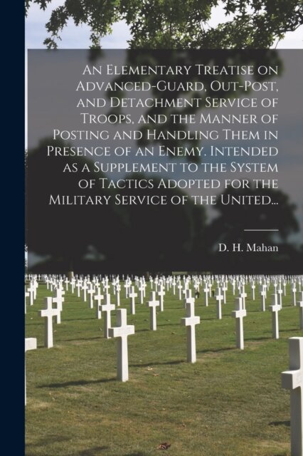 An Elementary Treatise on Advanced-guard, Out-post, and Detachment Service of Troops, and the Manner of Posting and Handling Them in Presence of an Enemy. Intended as a Supplement to the System of Tactics Adopted for the Military Service of the United...
