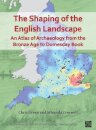 The Shaping of the English Landscape: An Atlas of Archaeology from the Bronze Age to Domesday Book