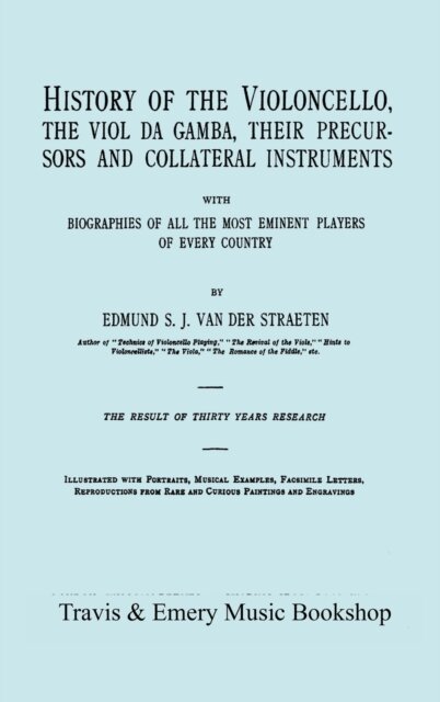 History of the Violoncello, the Viol Da Gamba, Their Precursors and Collateral Instruments, with Biographies of All the Most Eminent Players in Every Country. [Facsimile of the 1915 Edition].