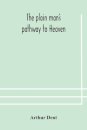 The Plain Man'S Pathway To Heaven, Wherein Every Man May Clearly See Whether He Shall Be Saved Or Damned, With A Table Of All The Principal Matters, And Three Prayers Necessary To Be Used In Private Families, Hereunto Added