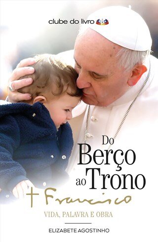 Do Berço Ao Trono: Papa  Francisco-Vida, Palavra E Obra
