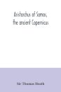 Aristarchus of Samos, the ancient Copernicus; a history of Greek astronomy to Aristarchus, together with Aristarchus's Treatise on the sizes and distances of the sun and moon