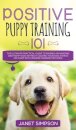 Positive Puppy Training 101 The Ultimate Practical Guide to Raising an Amazing and Happy Dog Without Causing Your Dog Stress or Harm With Modern Training Methods