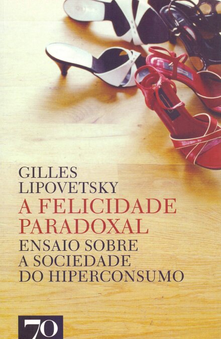 A Felicidade Paradoxal - Ensaio sobre a Sociedade do Hiperconsumo