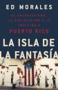 La isla de la fantasia : El colonialismo, la explotacion y la traicion a Puerto Rico