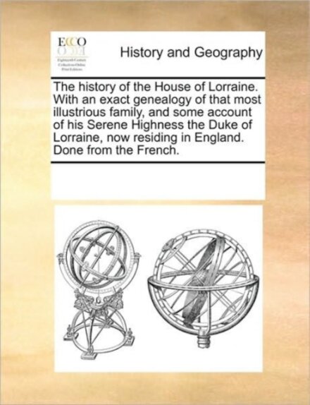 The history of the House of Lorraine. With an exact genealogy of that most illustrious family, and some account of his Serene Highness the Duke of Lorraine, now residing in England. Done from the French.