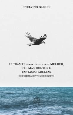 Ultramar, um Outro Olhar e a Mulher, Poemas, Contos e Fantasias Adultas do Politicamente Não Correto