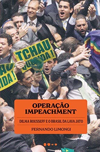 Operação Impeachment: Dilma Rousseff E O Brasil Da Lava Jato