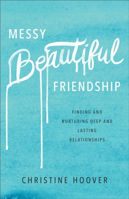 Messy Beautiful Friendship – Finding and Nurturing Deep and Lasting Relationships