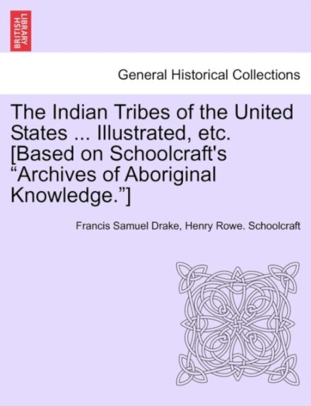 The Indian Tribes of the United States ... Illustrated, etc. [Based on Schoolcraft's "Archives of Aboriginal Knowledge."] VOL. I