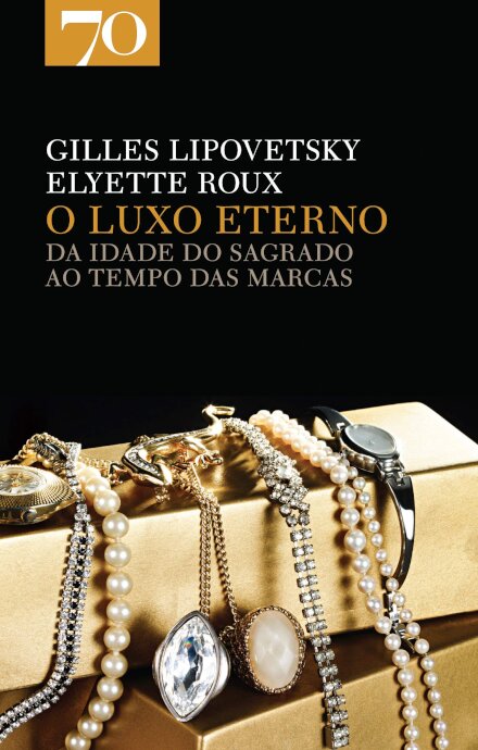 O Luxo Eterno - Da Idade do Sagrado ao Tempo das Marcas