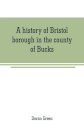 A history of Bristol borough in the county of Bucks, state of Pennsylvania, anciently known as "Buckingham"; being the third oldest town and second chartered borough in Pennsylvania, from its earliest times to the present year 1911