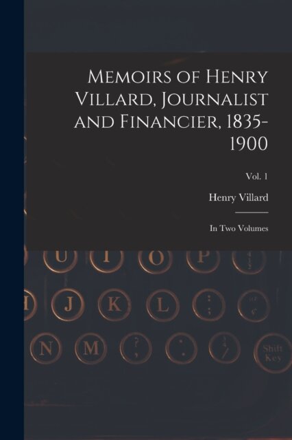 Memoirs of Henry Villard, Journalist and Financier, 1835-1900