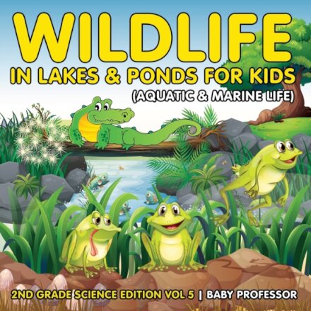 Wildlife in Lakes & Ponds for Kids (Aquatic & Marine Life) 2nd Grade Science Edition Vol 5