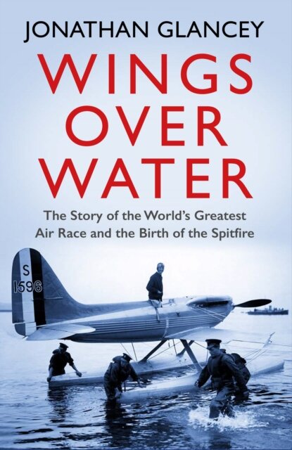 Wings Over Water : The Story of the World's Greatest Air Race and the Birth of the Spitfire