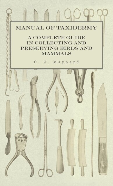 Manual of Taxidermy - A Complete Guide in Collecting and Preserving Birds and Mammals