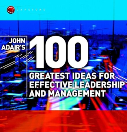 John Adair's 100 Greatest Ideas for Effective Leadership and Management