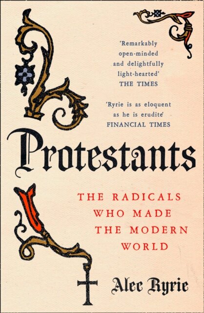 Protestants: The Radicals Who Made The Modern Worl