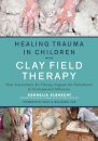 Healing Trauma in Children with Clay Field Therapy : How Sensorimotor Art Therapy Supports the Embodiment of Developmental Milestones