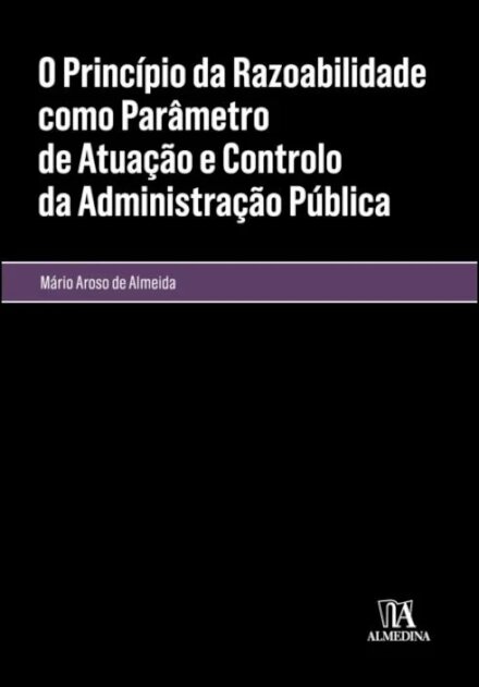 O Princípio Da Razoabilidade Como Parâmetro De Atuação E Controlo Da Administração Pública - 2.ª Edição