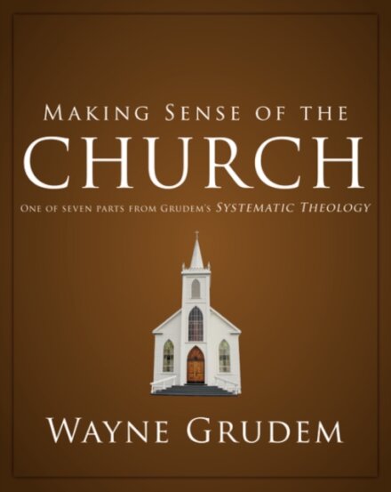 Making Sense of the Church : One of Seven Parts from Grudem's Systematic Theology