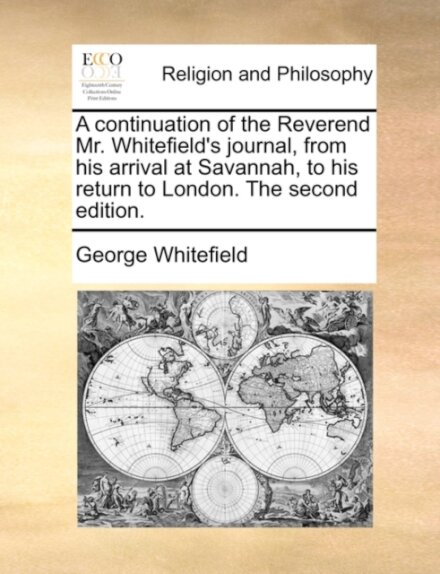 A continuation of the Reverend Mr. Whitefield's journal, from his arrival at Savannah, to his return to London. The second edition.