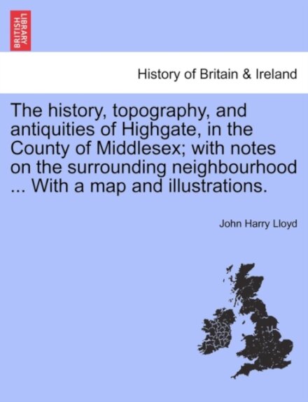 The history, topography, and antiquities of Highgate, in the County of Middlesex; with notes on the surrounding neighbourhood ... With a map and illustrations.