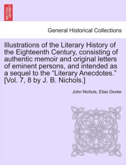 Illustrations of the Literary History of the Eighteenth Century, consisting of authentic memoir and original letters of eminent persons, and intended as a sequel to the "Literary Anecdotes." [Vol. 7, 8 by J. B. Nichols.] vol. II