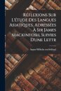 Reflexions sur L'etude des Langues Asiatiques, Adressees a Sir James Mackintosh, Suivies D'une Lettr