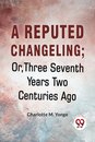 A Reputed Changeling; or, Three Seventh Years Two Centuries Ago