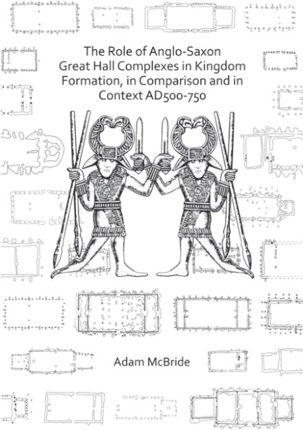 The Role of Anglo-Saxon Great Hall Complexes in Kingdom Formation, in Comparison and in Context AD 500-750