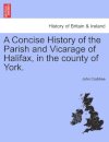 A Concise History of the Parish and Vicarage of Halifax, in the county of York.