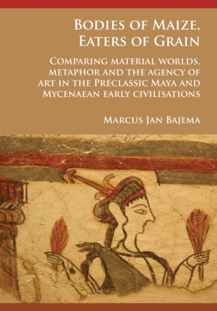 Bodies of Maize, Eaters of Grain: Comparing material worlds, metaphor and the agency of art in the Preclassic Maya and Mycenaean early civilisations