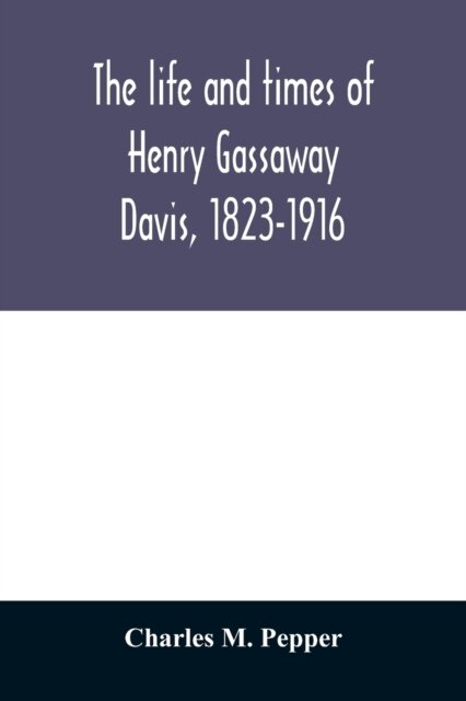 The life and times of Henry Gassaway Davis, 1823-1916
