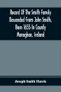 Record Of The Smith Family Descended From John Smith, Born 1655 In County Monaghan, Ireland