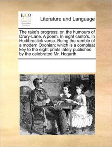 The Rake's Progress; Or, the Humours of Drury-Lane. a Poem. in Eight Canto's. in Hudibrastick Verse. Being the Ramble of a Modern Oxonian; Which Is a Compleat Key to the Eight Prints Lately Published by the Celebrated Mr. Hogarth.