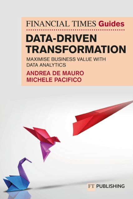 The Financial Times Guide to Data-Driven Transformation: How to drive substantial business value with data analytics
