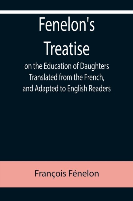 Fenelon's Treatise on the Education of Daughters Translated from the French, and Adapted to English Readers